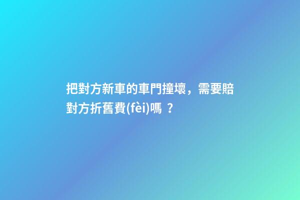 把對方新車的車門撞壞，需要賠對方折舊費(fèi)嗎？